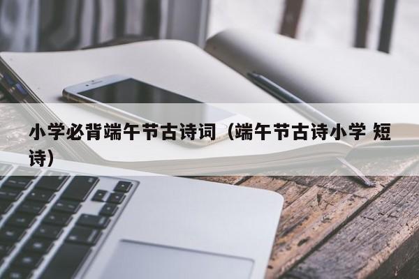 小学必背端午节古诗词(端午节古诗小学 短诗)